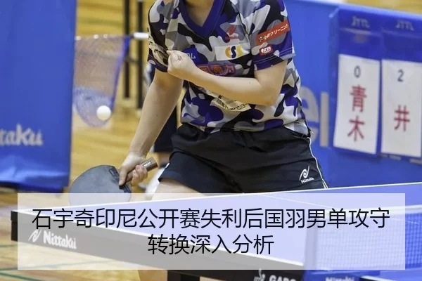 石宇奇印尼公开赛失利后国羽男单攻守转换深入分析